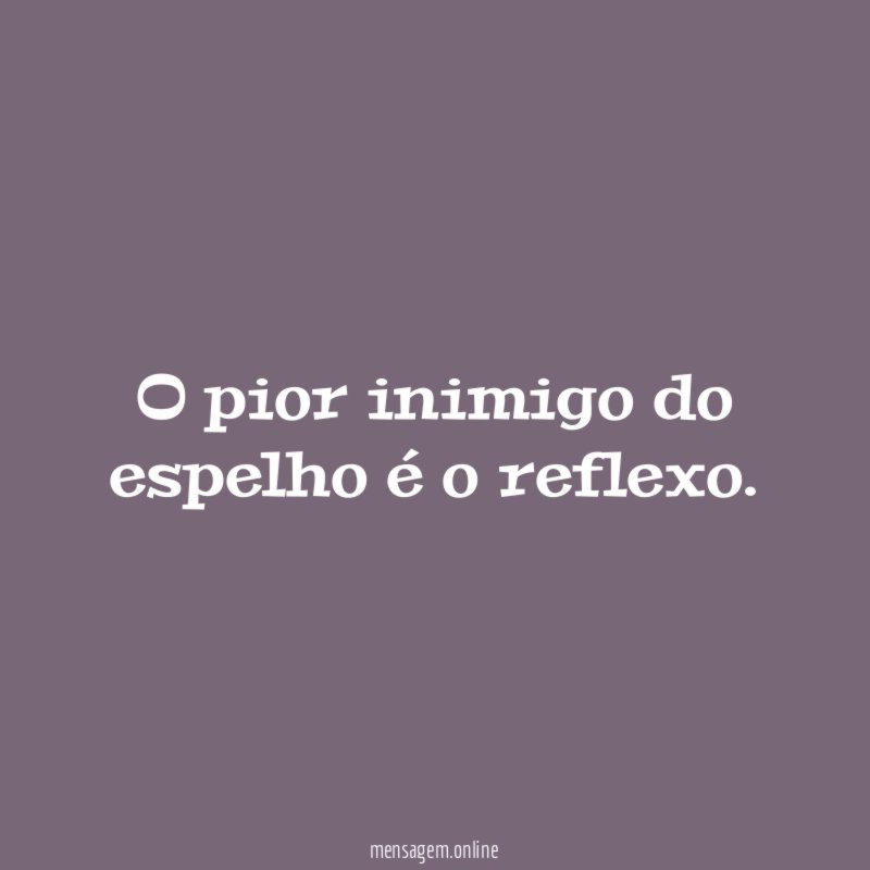 O pior inimigo do espelho é o reflexo