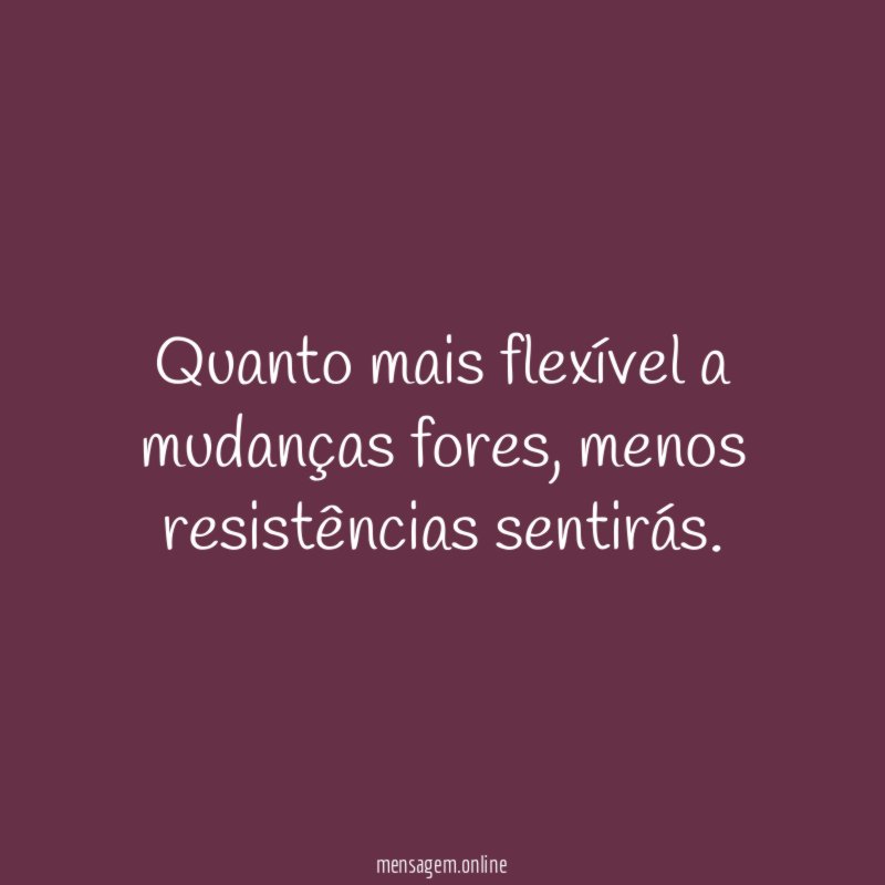 Quanto mais flexível a mudanças fores