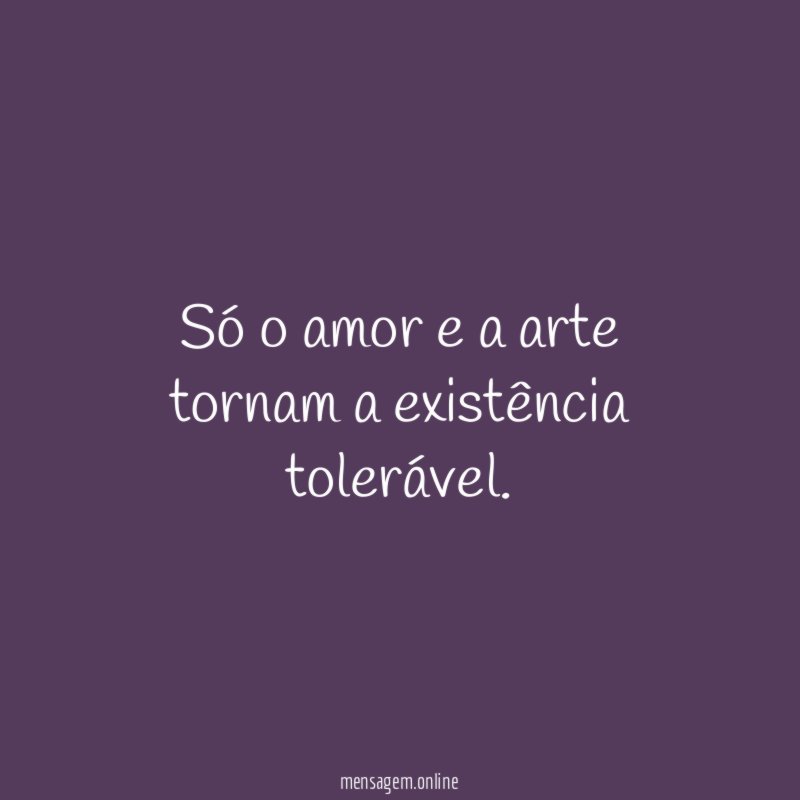 Só o amor e a arte tornam a existência tolerável