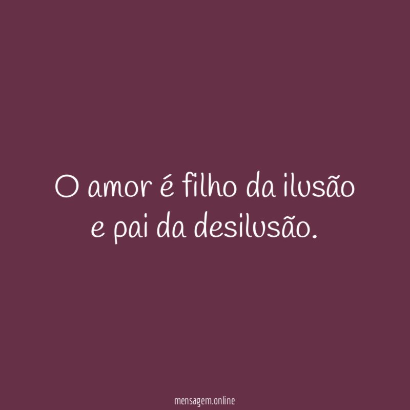 O amor é filho da ilusão e pai da desilusão