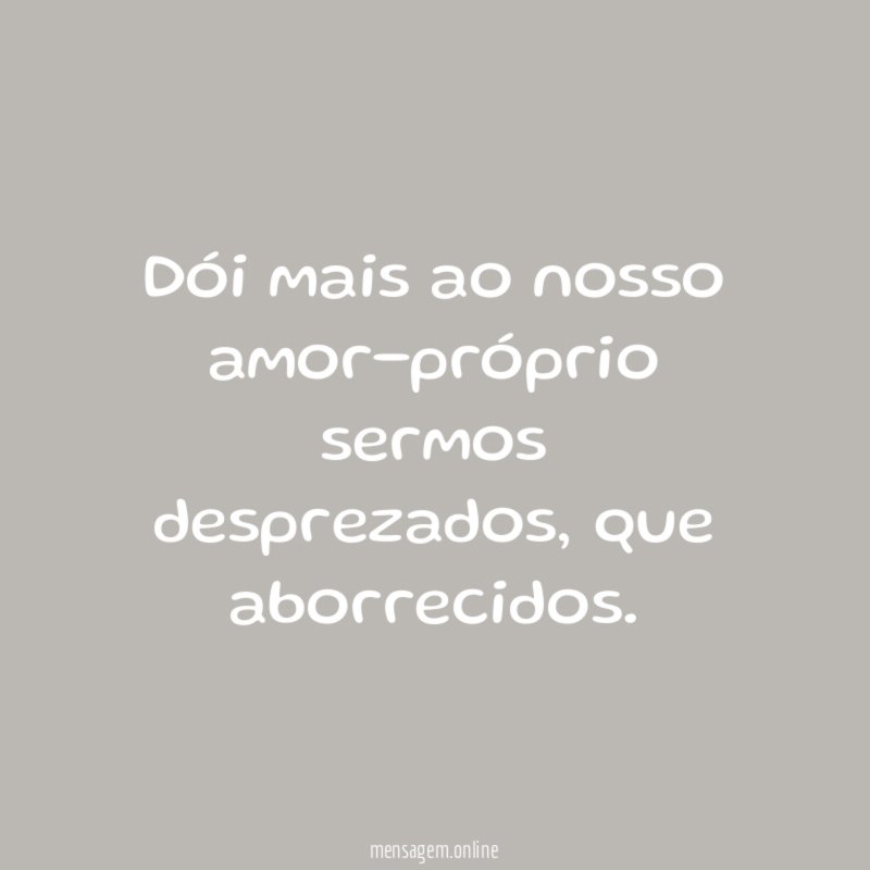 Dói mais ao nosso amor-próprio sermos desprezados