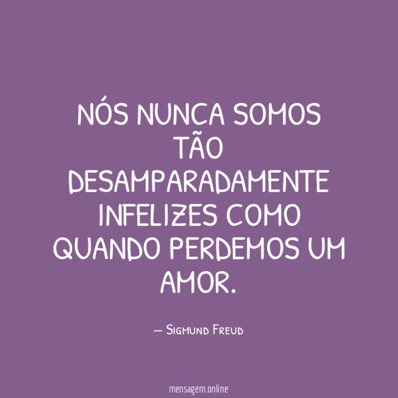 Nós nunca somos tão desamparadamente infelizes como quando