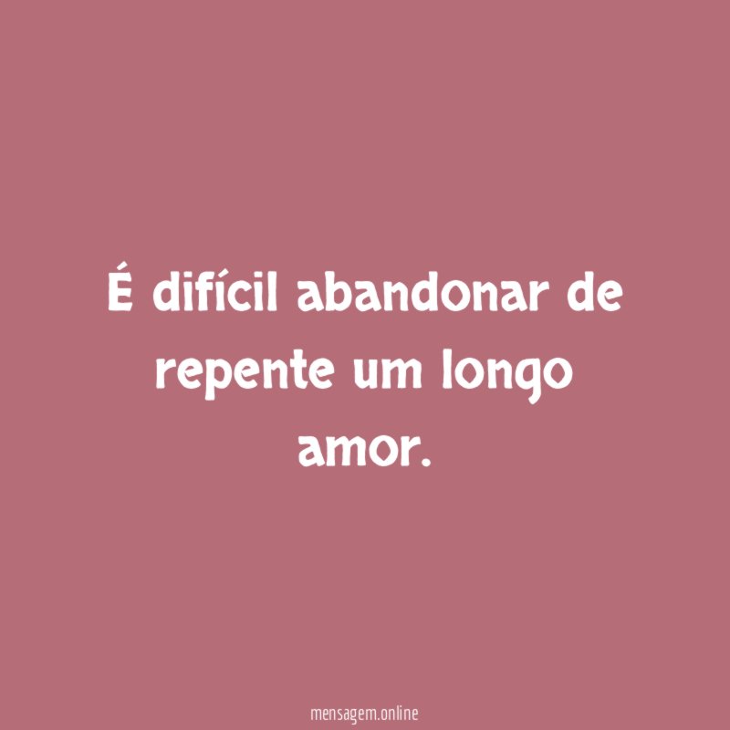 É difícil abandonar de repente um longo amor