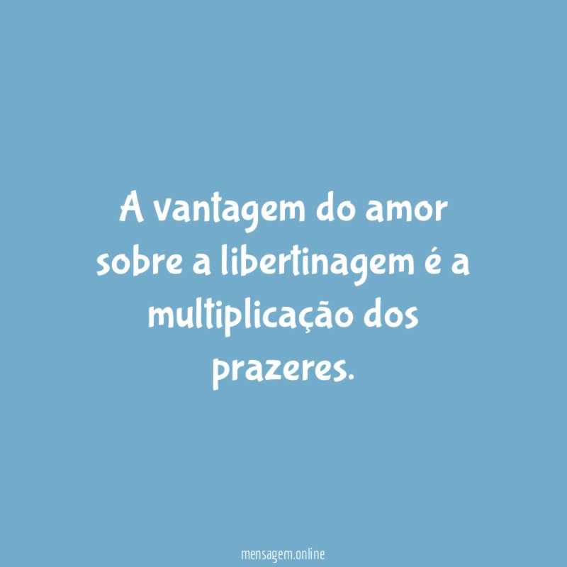 A vantagem do amor sobre a libertinagem é a multiplicação dos prazeres