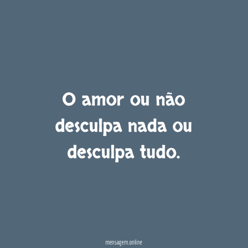 O amor ou não desculpa nada ou desculpa tudo