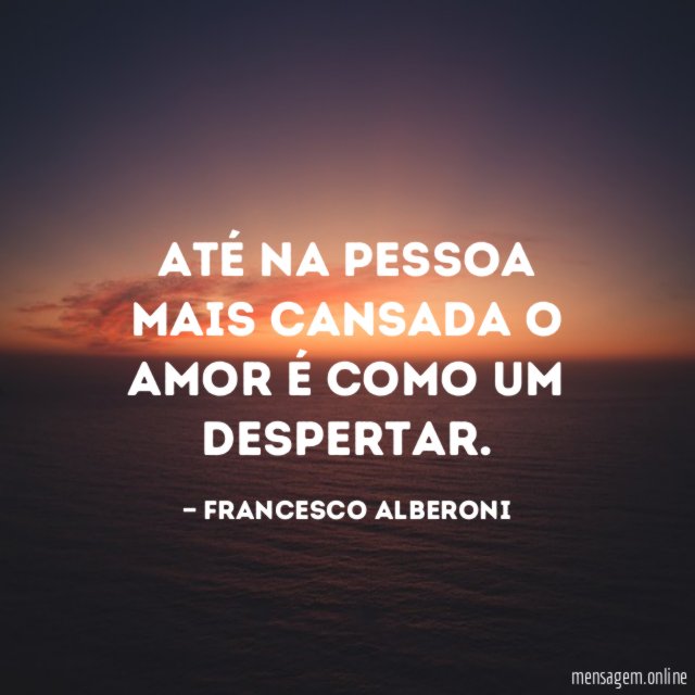 Até na pessoa mais cansada o amor é como um despertar
