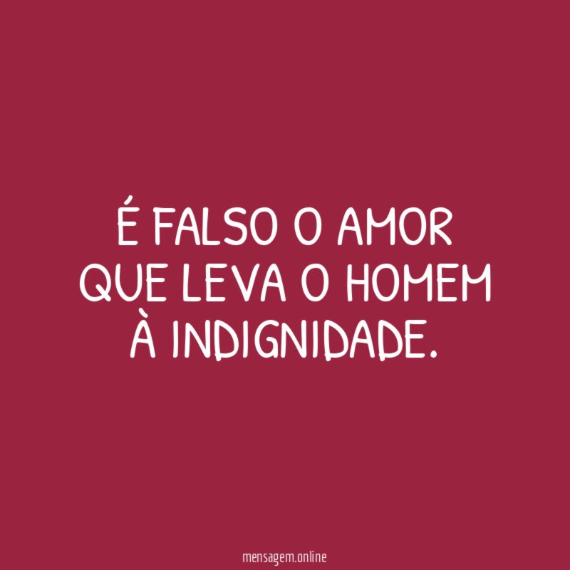 É falso o amor que leva o homem à indignidade
