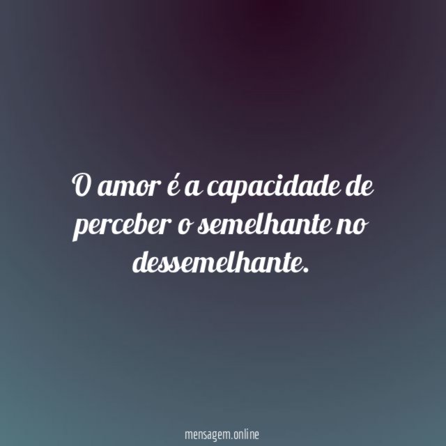 O amor é a capacidade de perceber o semelhante no dessemelhante