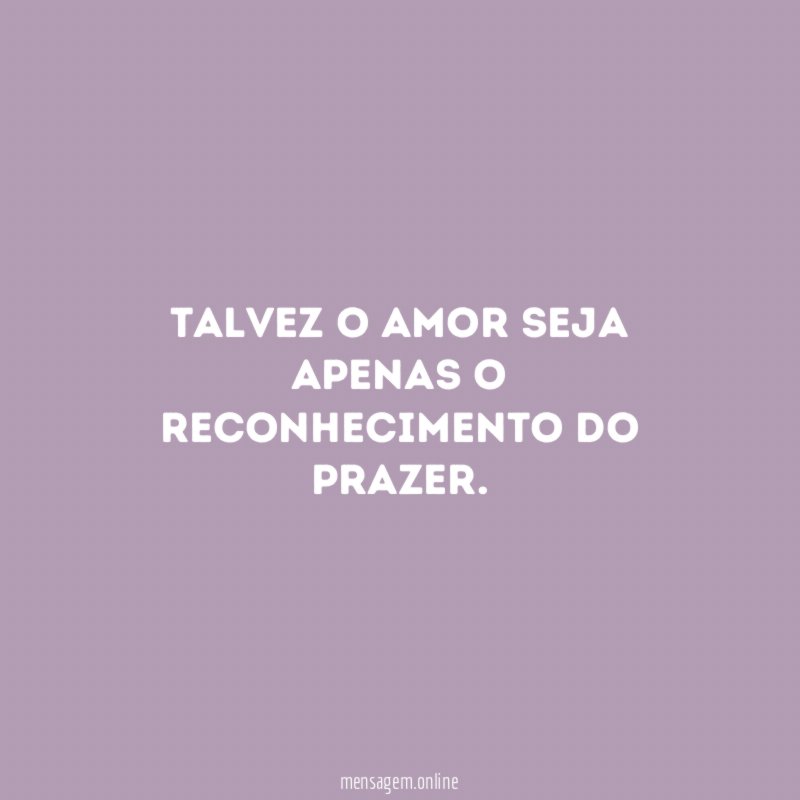 Talvez o amor seja apenas o reconhecimento do prazer