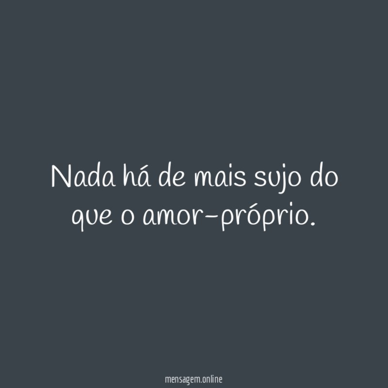 Nada há de mais sujo do que o amor-próprio