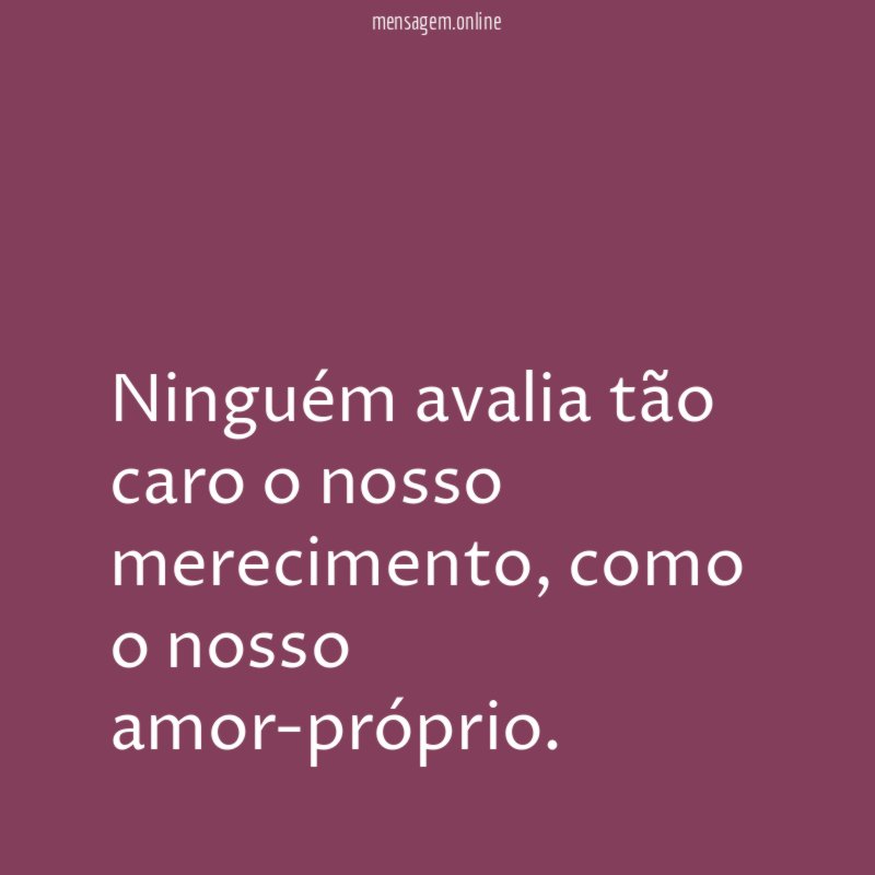 Ninguém avalia tão caro o nosso merecimento