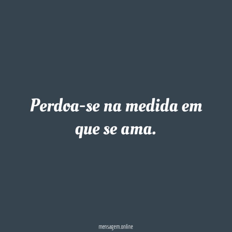 Perdoa-se na medida em que se ama