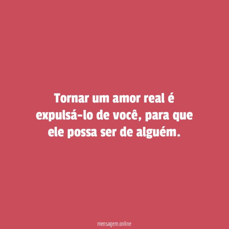Tornar um amor real é expulsá-lo de você