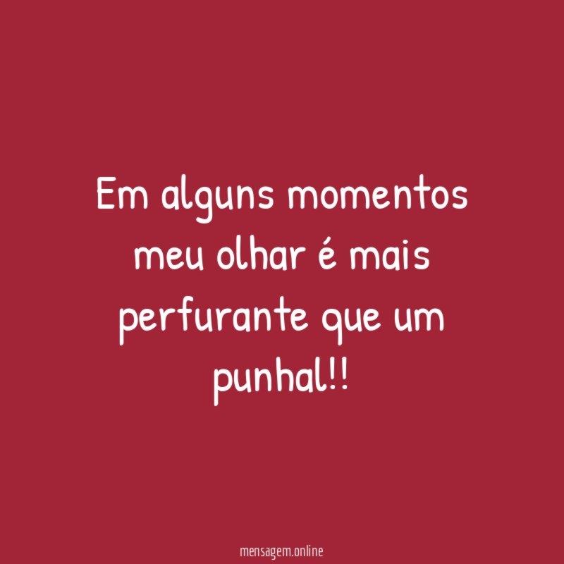 Em alguns momentos meu olhar é mais perfurante que um punhal
