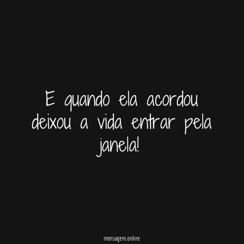 E quando ela acordou deixou a vida entrar pela janela
