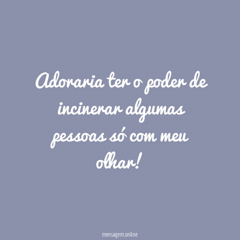 Adoraria ter o poder de incinerar algumas pessoas só com meu olhar