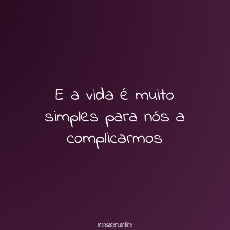 E a vida é muito simples para nós a complicarmos