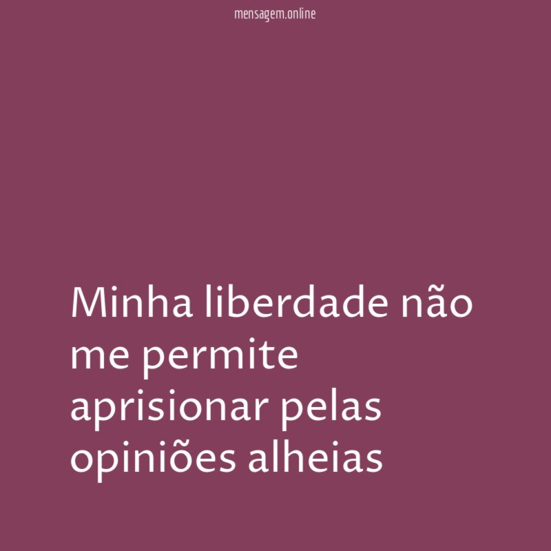 Minha liberdade não me permite aprisionar pelas opiniões alheias