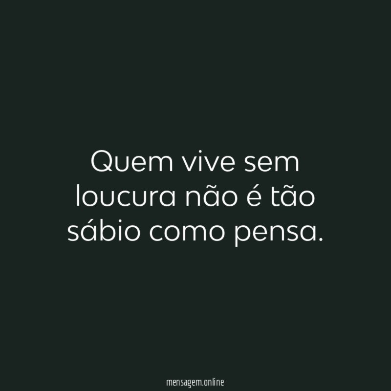 Quem vive sem loucura não é tão sábio como pensa