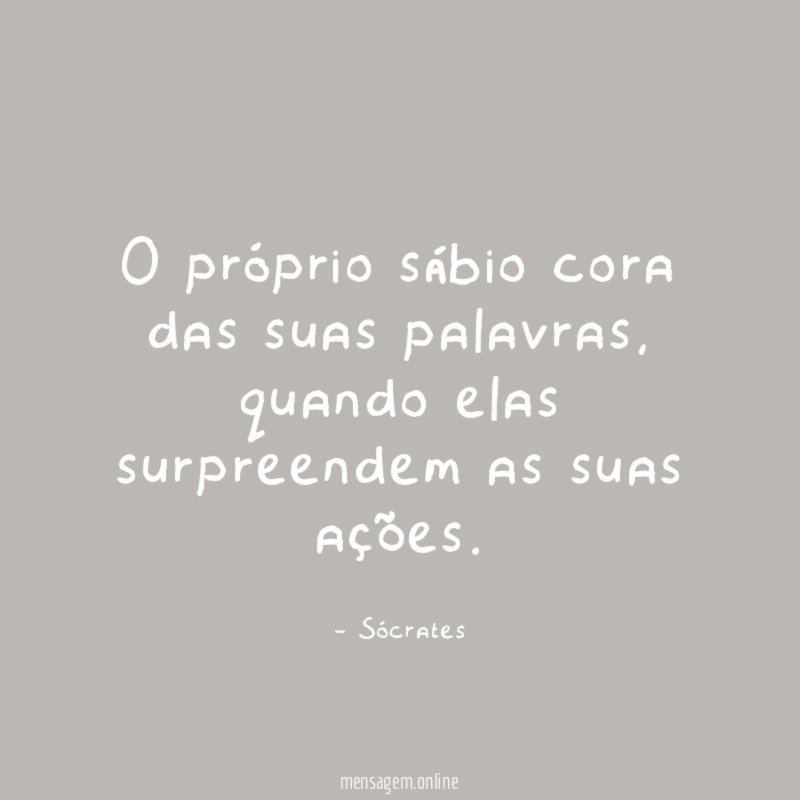 O próprio sábio cora das suas palavras