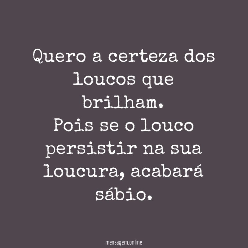 Quero a certeza dos loucos que brilham