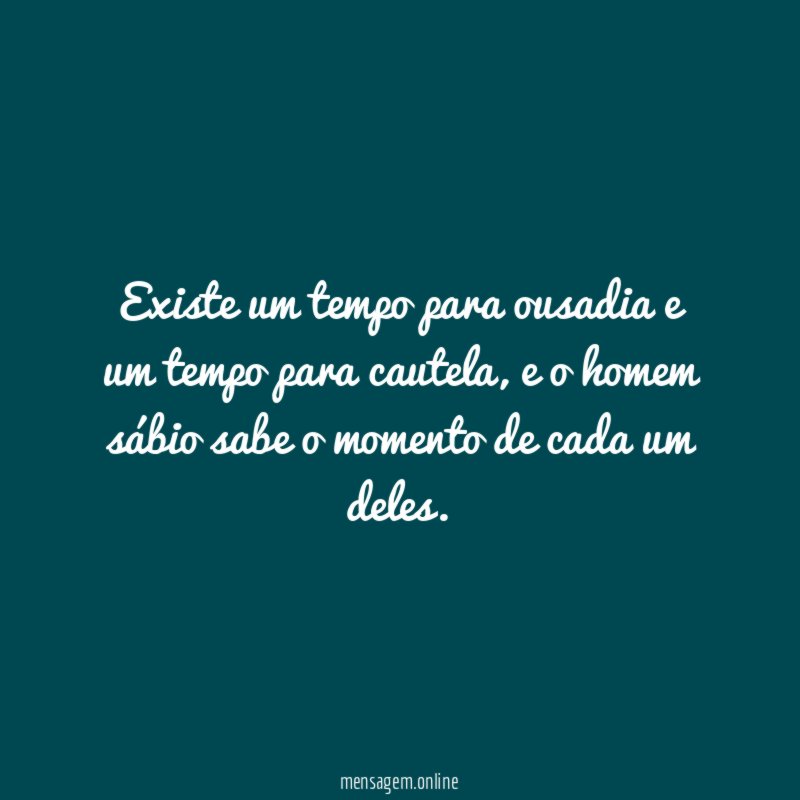 Existe um tempo para ousadia e um tempo para cautela