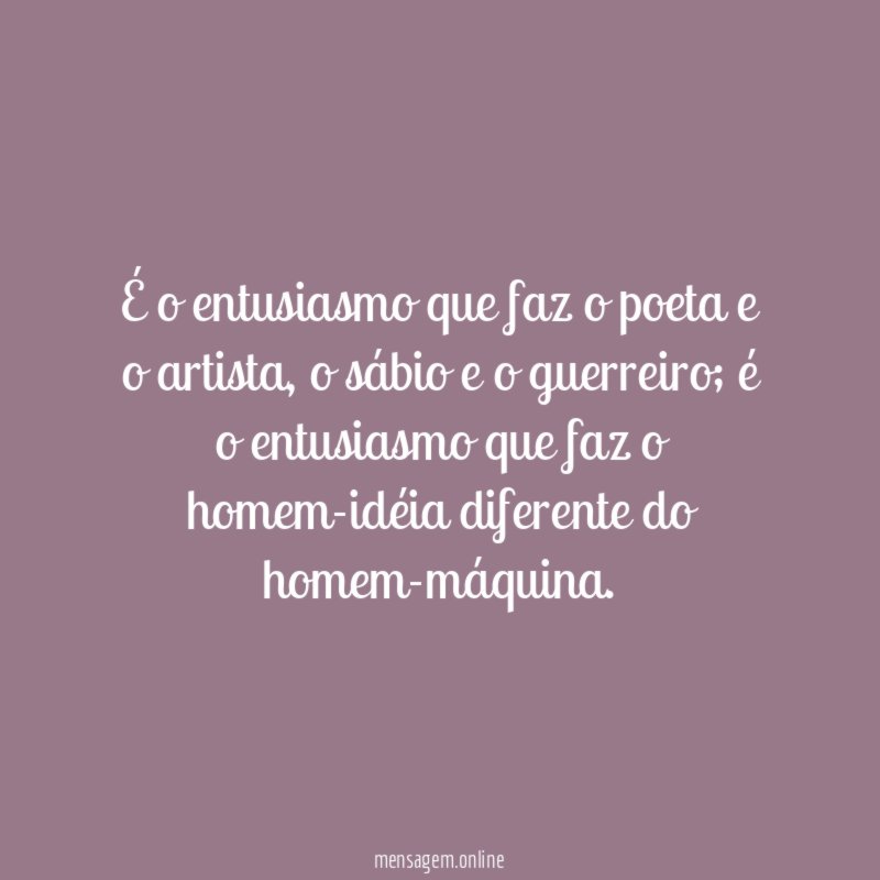 É o entusiasmo que faz o poeta e o artista