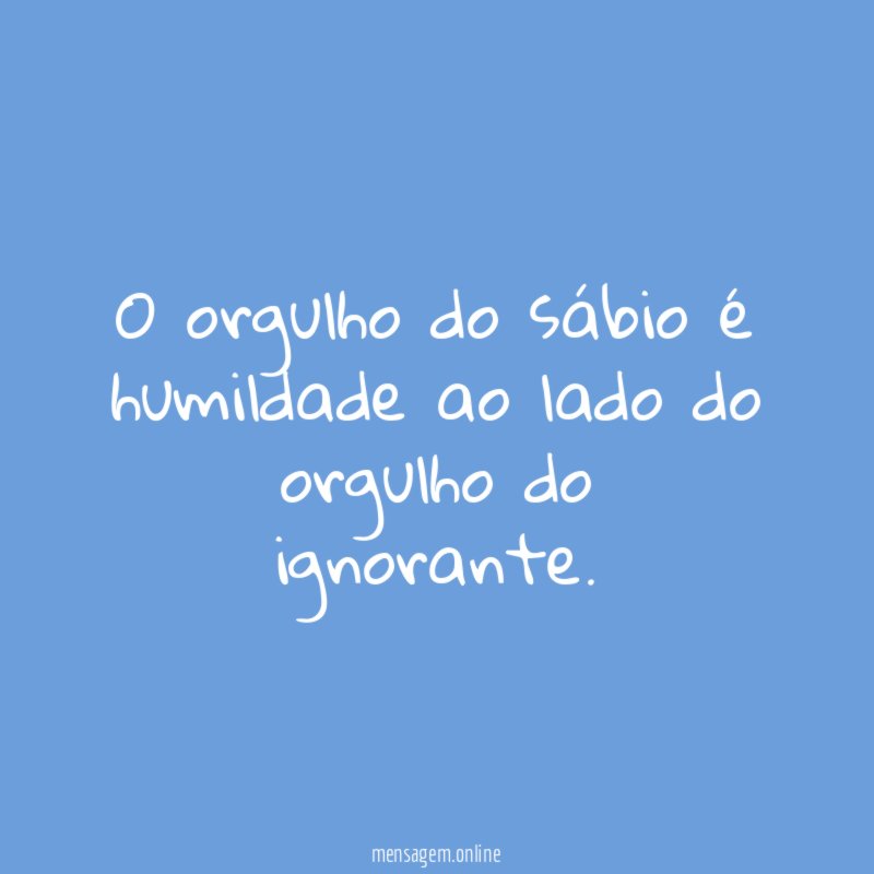 O orgulho do sábio é humildade ao lado do orgulho do ignorante