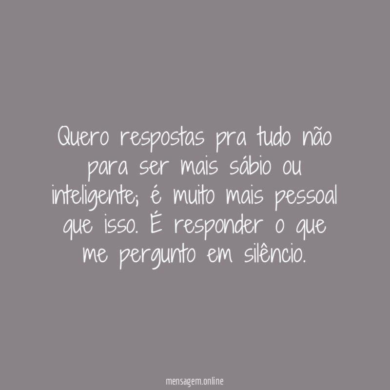 Quero respostas pra tudo não para ser mais