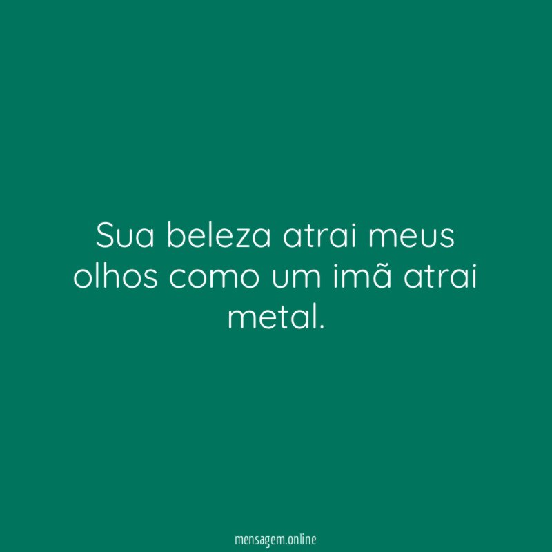Sua beleza atrai meus olhos como um imã atrai metal