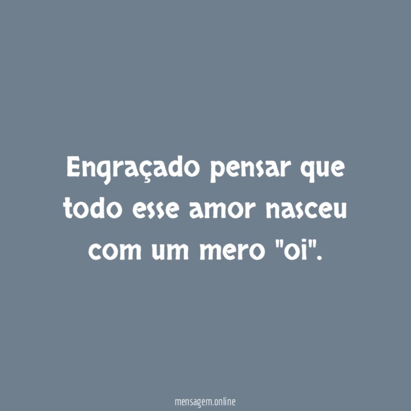 Engraçado pensar que todo esse amor nasceu com um mero "oi"