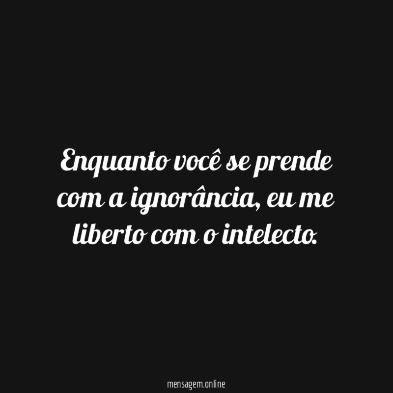 Enquanto você se prende com a ignorância