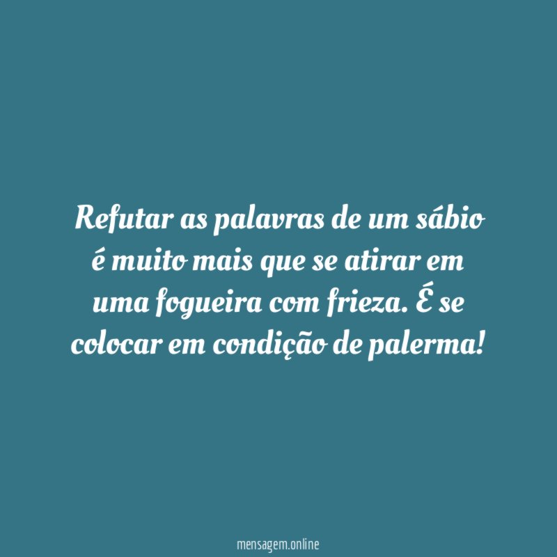 Refutar as palavras de um sábio é muito