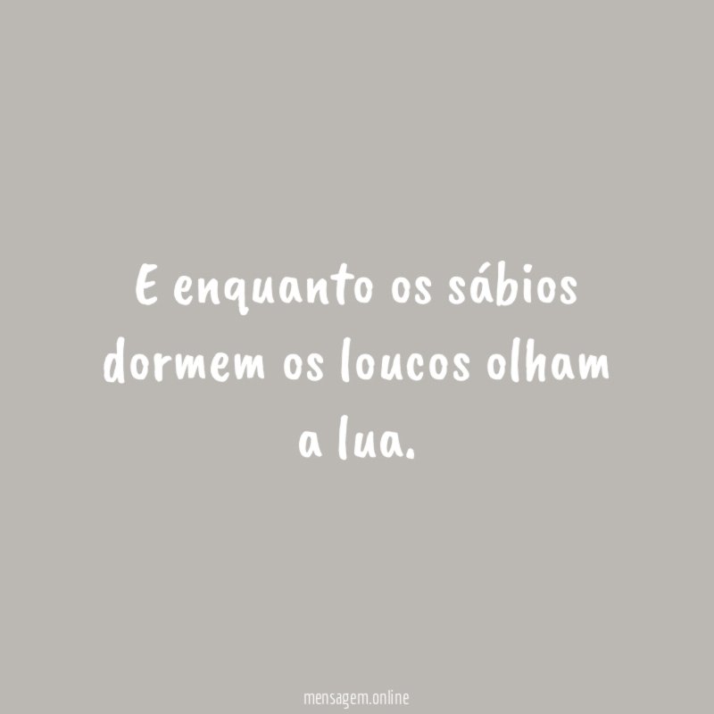 E enquanto os sábios dormem os loucos olham a lua