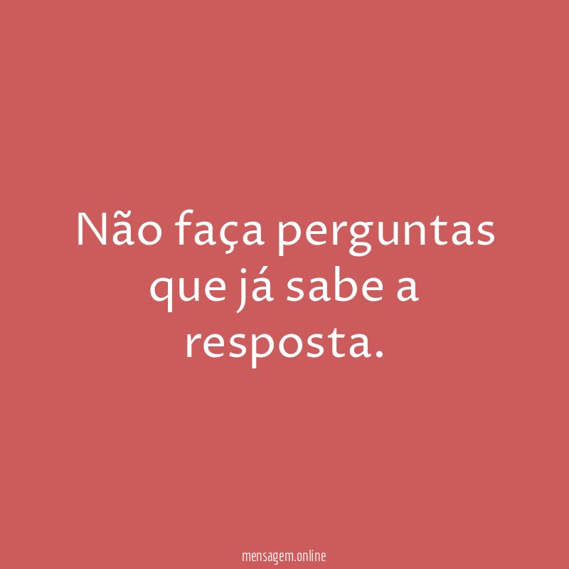 Não faça perguntas que já sabe a resposta