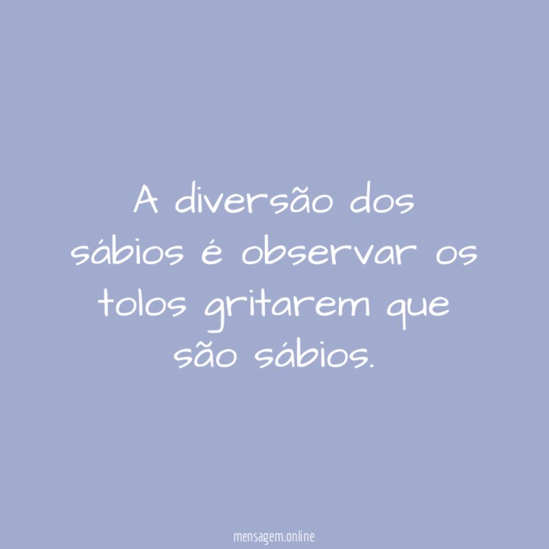 A diversão dos sábios é observar os tolos