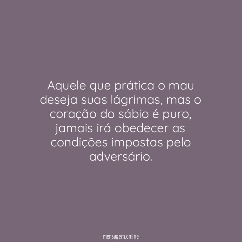 Aquele que prática o mau deseja suas lágrimas