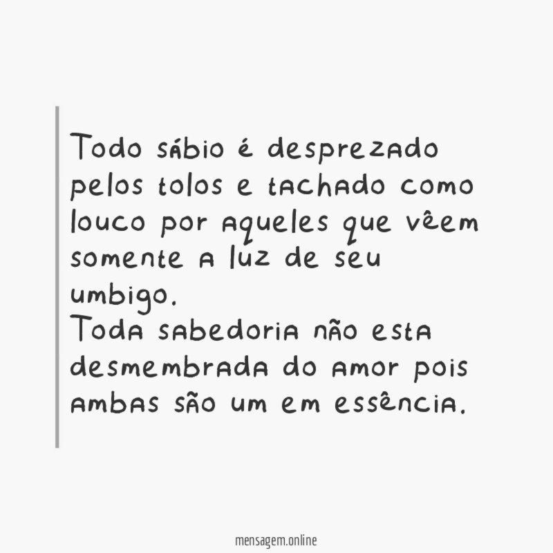 Todo sábio é desprezado pelos tolos e tachado como louco por aqueles que vêem somente a luz de seu umbigo.