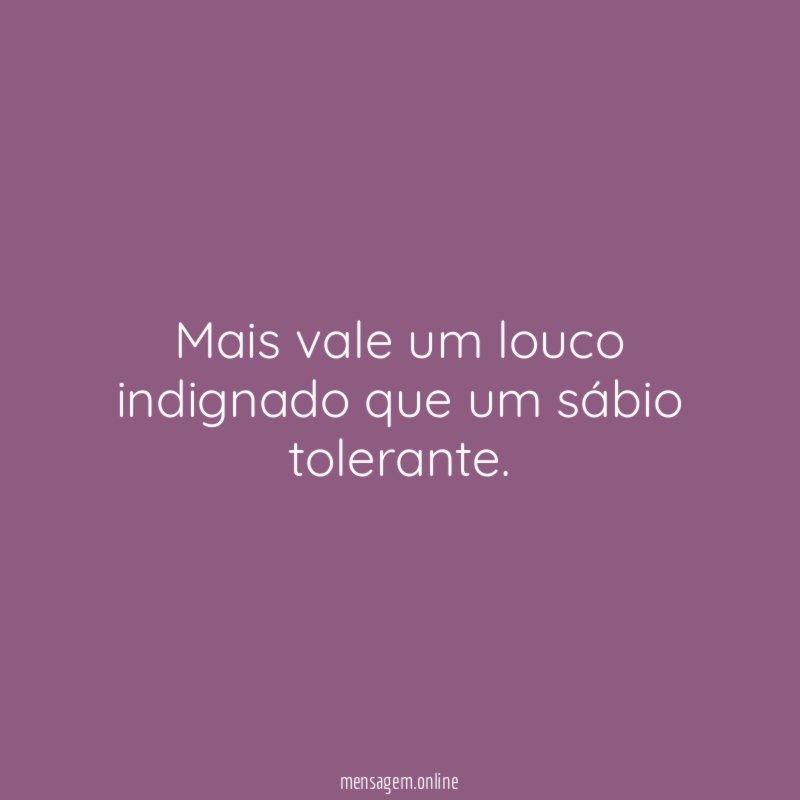 Mais vale um louco indignado que um sábio tolerante