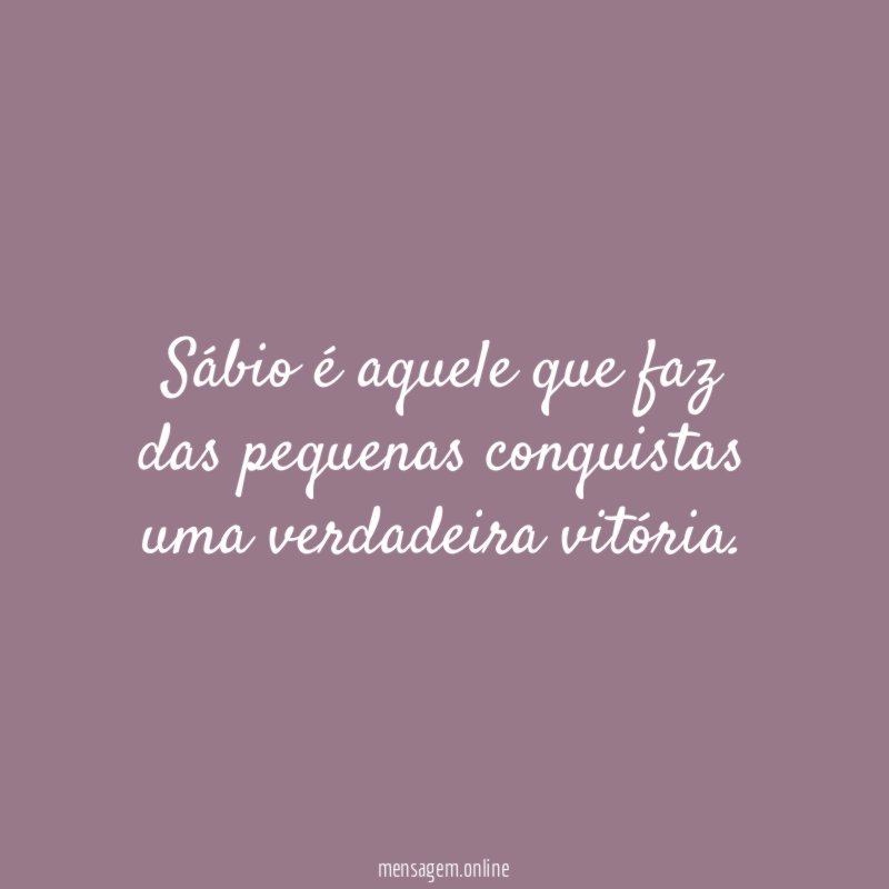 Sábio é aquele que faz das pequenas conquistas uma verdadeira vitória