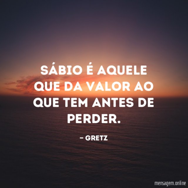 Sábio é aquele que da valor ao que tem antes de perder