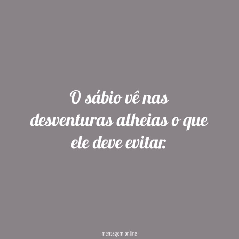 O sábio vê nas desventuras alheias o que ele deve evitar