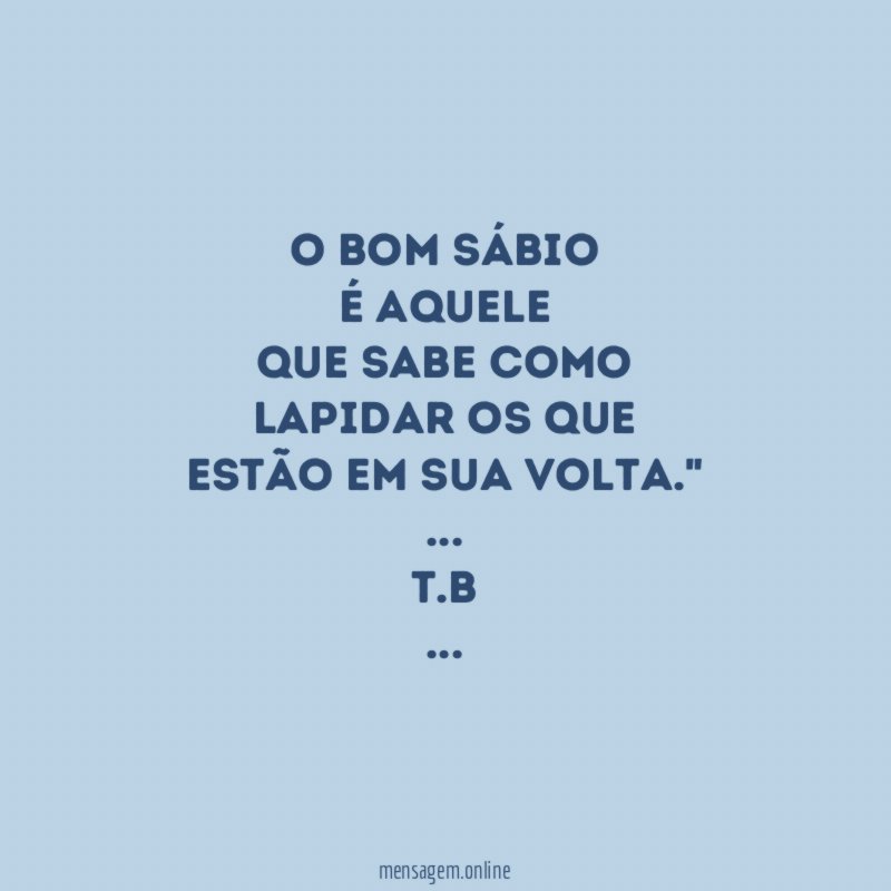 O BOM SÁBIO
É AQUELE
QUE SABE COMO
LAPIDAR OS QUE
ESTÃO EM SUA VOLTA."