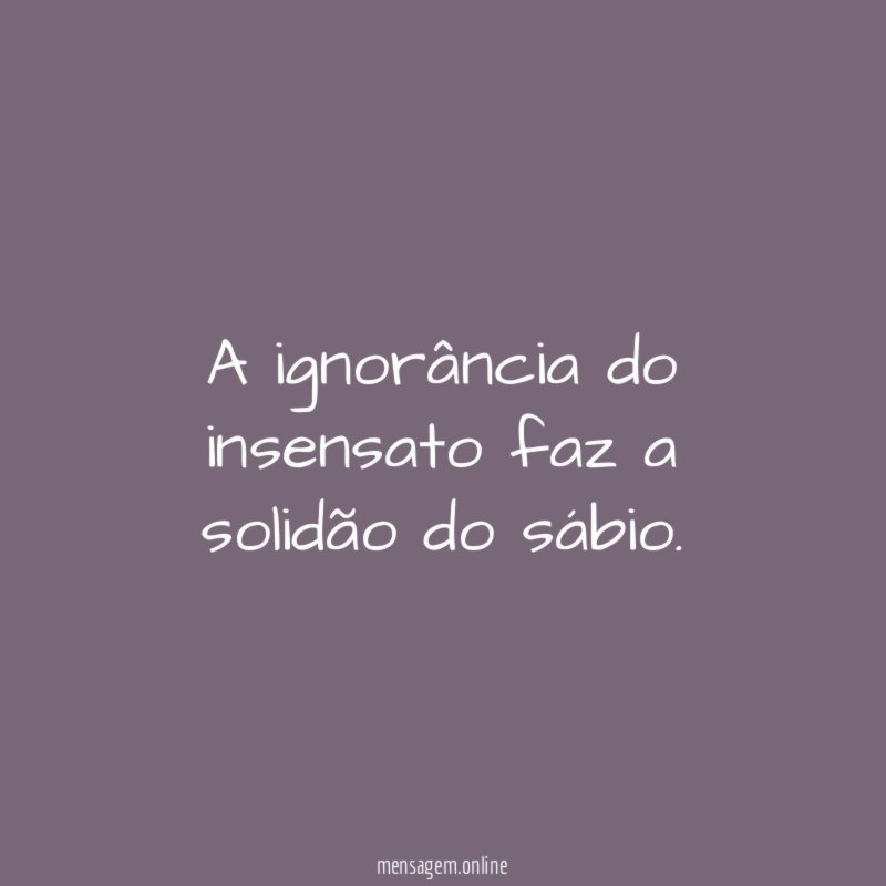 A ignorância do insensato faz a solidão do sábio