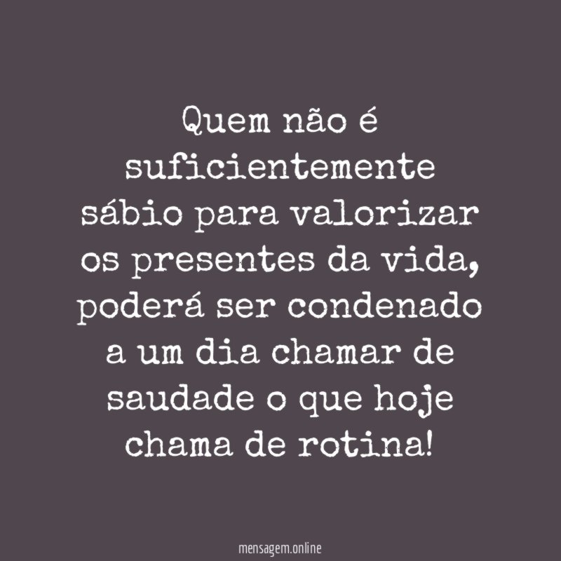 Quem não é suficientemente sábio para valorizar os presentes da vida