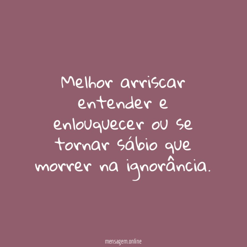 Melhor arriscar entender e enlouquecer ou se tornar