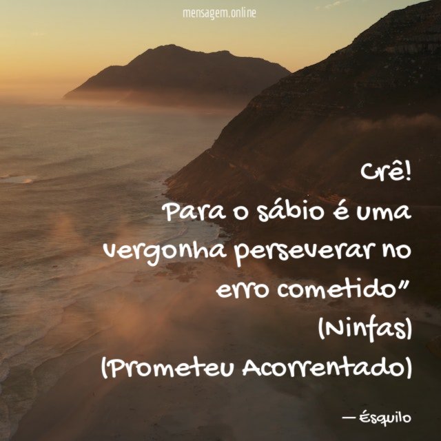 “Crê! Para o sábio é uma vergonha perseverar no erro cometido”