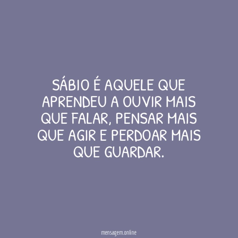 Sábio é aquele que aprendeu a ouvir mais que falar