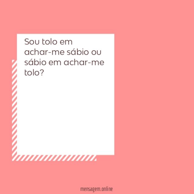 Sou tolo em achar-me sábio ou sábio em achar-me tolo