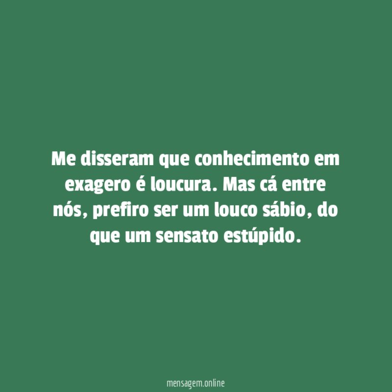 Me disseram que conhecimento em exagero é loucura